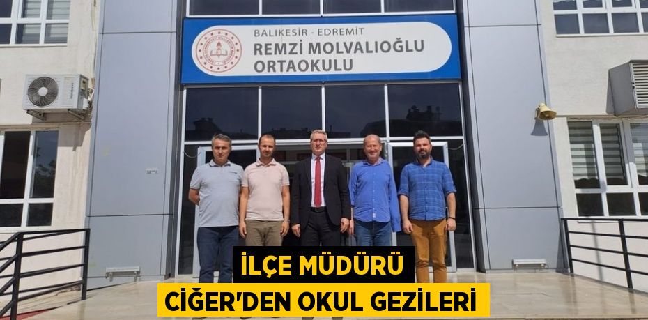 İLÇE MÜDÜRÜ CİĞER’DEN OKUL GEZİLERİ