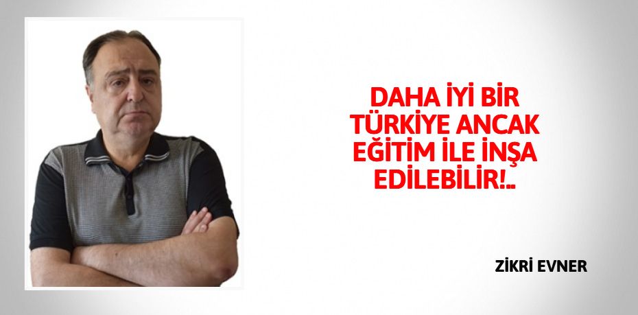 DAHA İYİ BİR TÜRKİYE ANCAK  EĞİTİM İLE İNŞA EDİLEBİLİR!..