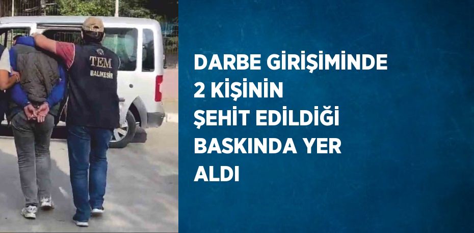 DARBE GİRİŞİMİNDE 2 KİŞİNİN ŞEHİT EDİLDİĞİ BASKINDA YER ALDI