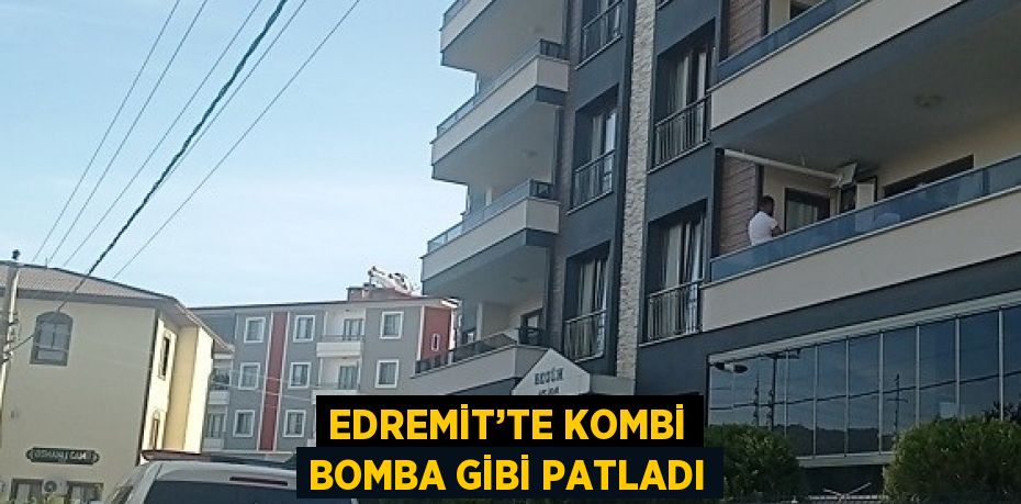 EDREMİT’TE KOMBİ BOMBA GİBİ PATLADI