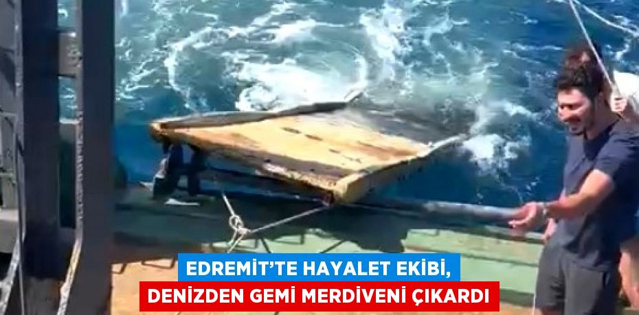 EDREMİT’TE HAYALET EKİBİ, DENİZDEN GEMİ MERDİVENİ ÇIKARDI