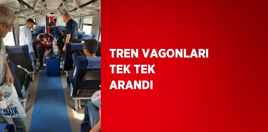 TREN VAGONLARI TEK TEK ARANDI