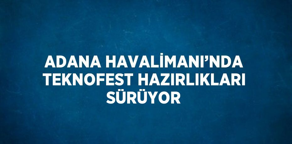 ADANA HAVALİMANI’NDA TEKNOFEST HAZIRLIKLARI SÜRÜYOR