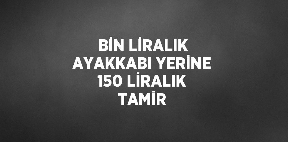 BİN LİRALIK AYAKKABI YERİNE 150 LİRALIK TAMİR