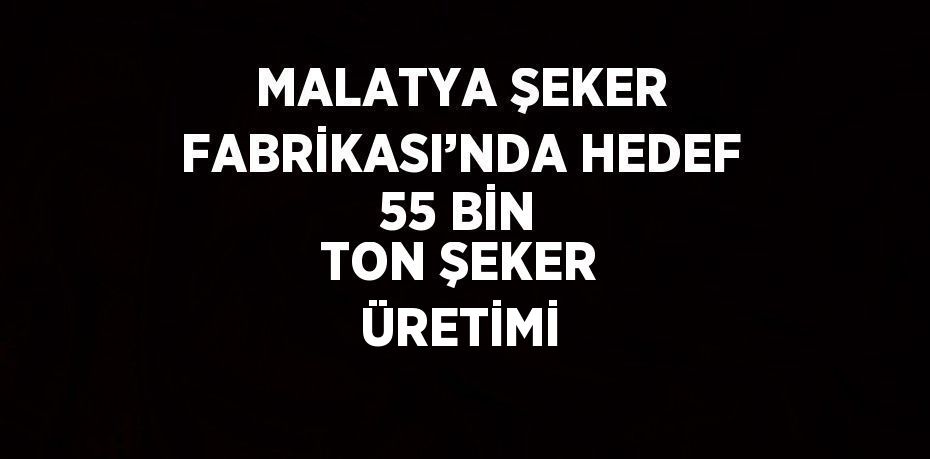 MALATYA ŞEKER FABRİKASI’NDA HEDEF 55 BİN TON ŞEKER ÜRETİMİ