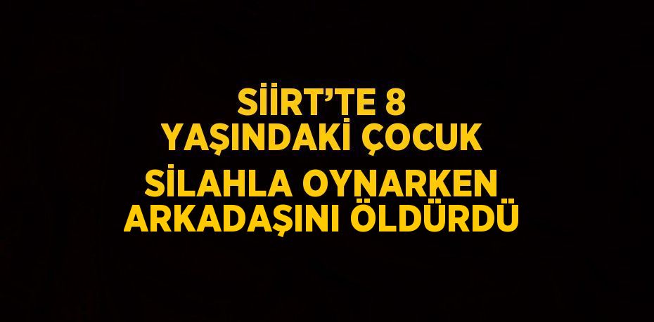 SİİRT’TE 8 YAŞINDAKİ ÇOCUK SİLAHLA OYNARKEN ARKADAŞINI ÖLDÜRDÜ