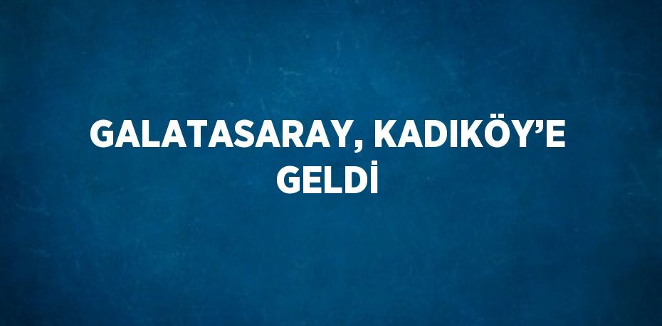 GALATASARAY, KADIKÖY’E GELDİ