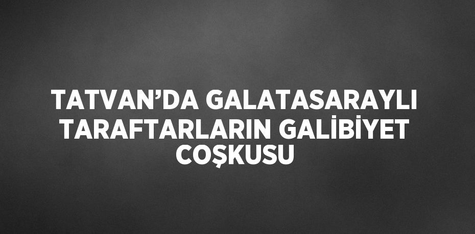 TATVAN’DA GALATASARAYLI TARAFTARLARIN GALİBİYET COŞKUSU