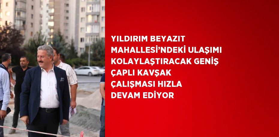 YILDIRIM BEYAZIT MAHALLESİ’NDEKİ ULAŞIMI KOLAYLAŞTIRACAK GENİŞ ÇAPLI KAVŞAK ÇALIŞMASI HIZLA DEVAM EDİYOR