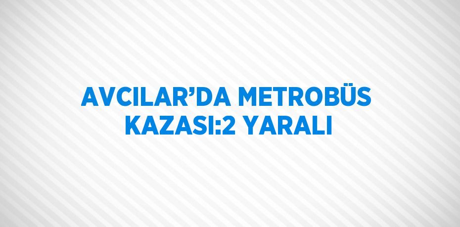 AVCILAR’DA METROBÜS KAZASI:2 YARALI