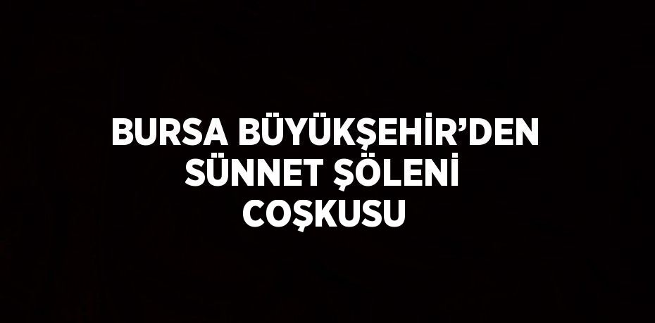 BURSA BÜYÜKŞEHİR’DEN SÜNNET ŞÖLENİ COŞKUSU