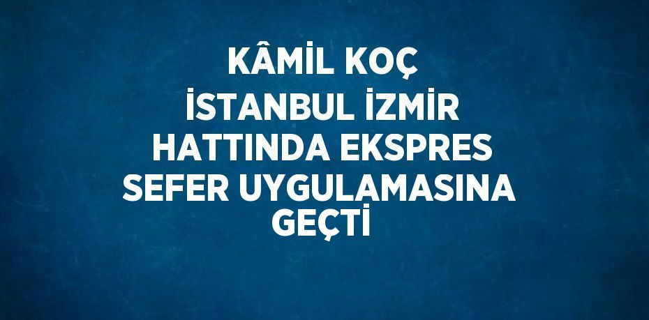 KÂMİL KOÇ İSTANBUL İZMİR HATTINDA EKSPRES SEFER UYGULAMASINA GEÇTİ