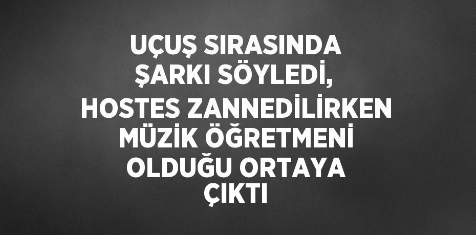 UÇUŞ SIRASINDA ŞARKI SÖYLEDİ, HOSTES ZANNEDİLİRKEN MÜZİK ÖĞRETMENİ OLDUĞU ORTAYA ÇIKTI