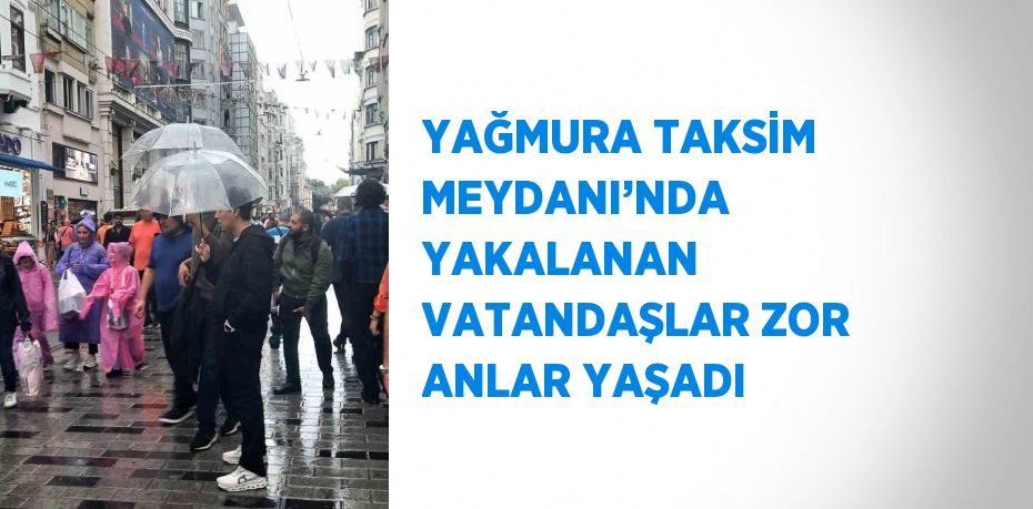 YAĞMURA TAKSİM MEYDANI’NDA YAKALANAN VATANDAŞLAR ZOR ANLAR YAŞADI