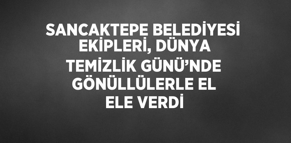 SANCAKTEPE BELEDİYESİ EKİPLERİ, DÜNYA TEMİZLİK GÜNÜ’NDE GÖNÜLLÜLERLE EL ELE VERDİ