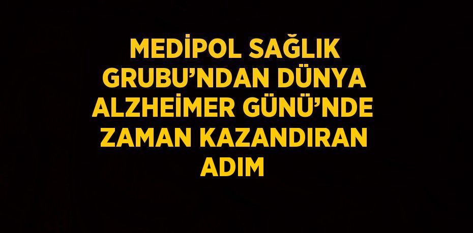 MEDİPOL SAĞLIK GRUBU’NDAN DÜNYA ALZHEİMER GÜNÜ’NDE ZAMAN KAZANDIRAN ADIM