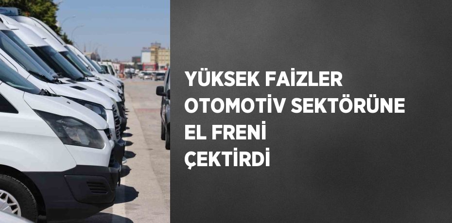 YÜKSEK FAİZLER OTOMOTİV SEKTÖRÜNE EL FRENİ ÇEKTİRDİ