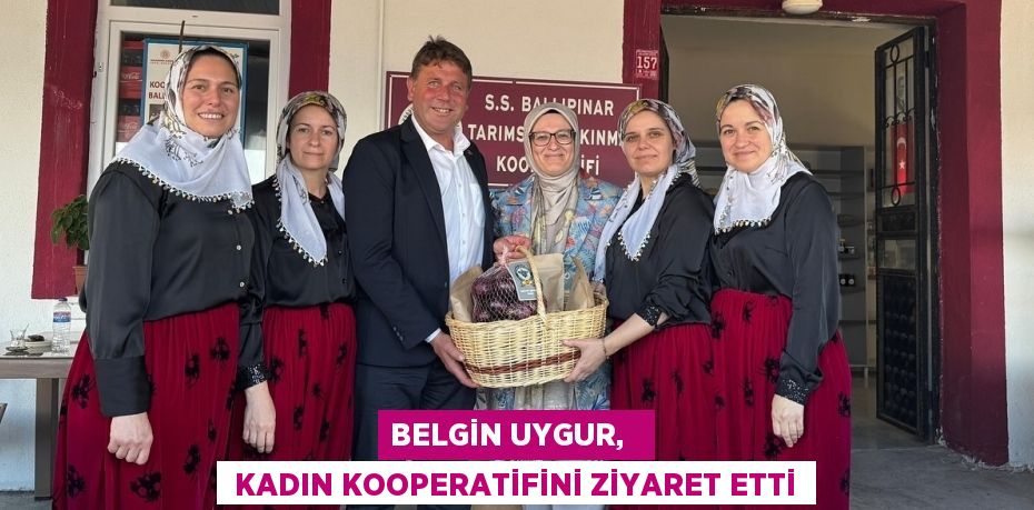 BELGİN UYGUR,    KADIN KOOPERATİFİNİ ZİYARET ETTİ