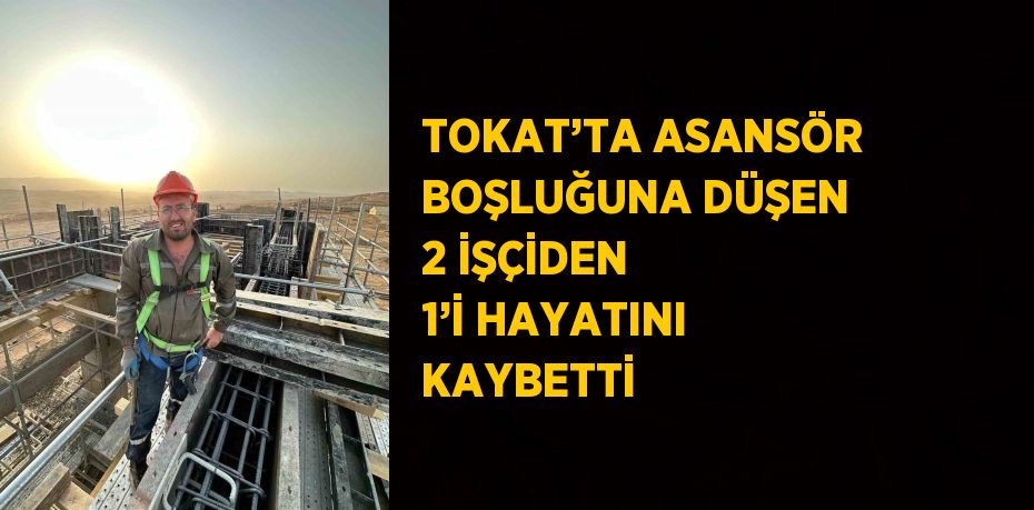 TOKAT’TA ASANSÖR BOŞLUĞUNA DÜŞEN 2 İŞÇİDEN 1’İ HAYATINI KAYBETTİ