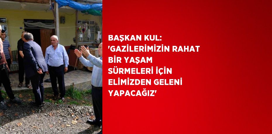 BAŞKAN KUL: 'GAZİLERİMİZİN RAHAT BİR YAŞAM SÜRMELERİ İÇİN ELİMİZDEN GELENİ YAPACAĞIZ'