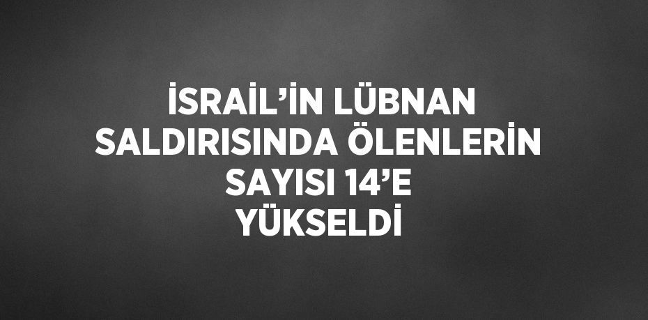 İSRAİL’İN LÜBNAN SALDIRISINDA ÖLENLERİN SAYISI 14’E YÜKSELDİ