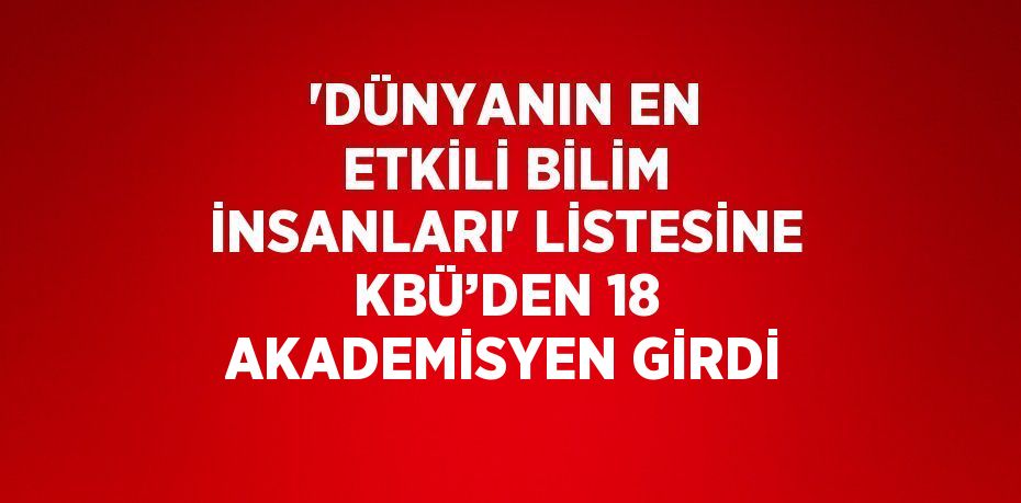 'DÜNYANIN EN ETKİLİ BİLİM İNSANLARI' LİSTESİNE KBÜ’DEN 18 AKADEMİSYEN GİRDİ