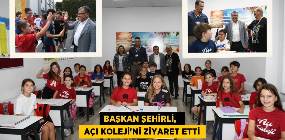 BAŞKAN ŞEHİRLİ,    AÇI KOLEJİ’Nİ ZİYARET ETTİ