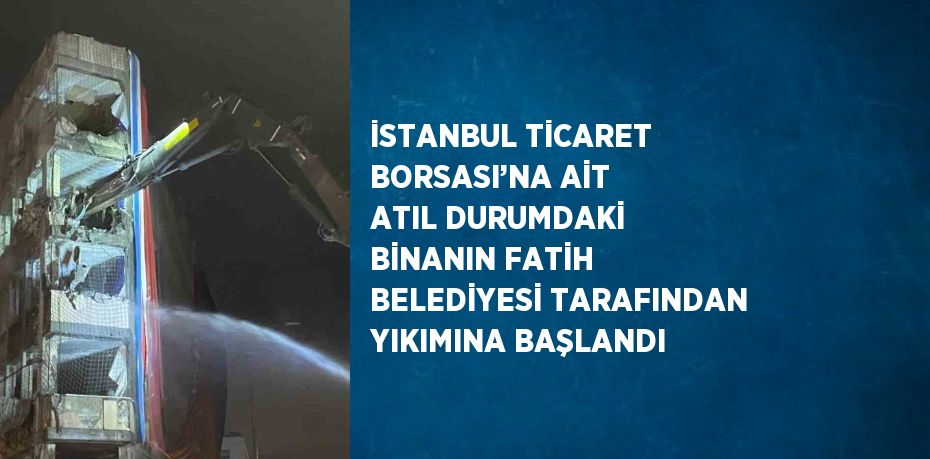 İSTANBUL TİCARET BORSASI’NA AİT ATIL DURUMDAKİ BİNANIN FATİH BELEDİYESİ TARAFINDAN YIKIMINA BAŞLANDI