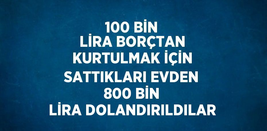 100 BİN LİRA BORÇTAN KURTULMAK İÇİN SATTIKLARI EVDEN 800 BİN LİRA DOLANDIRILDILAR