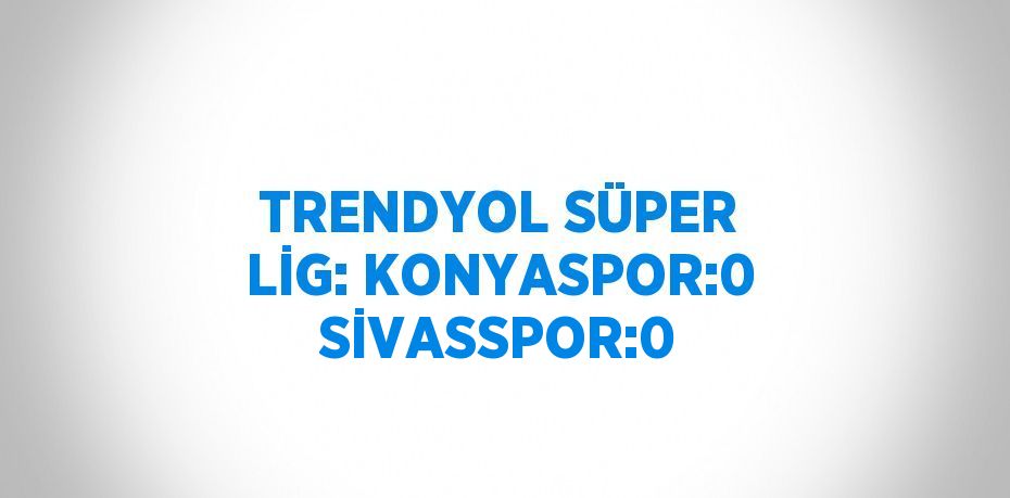 TRENDYOL SÜPER LİG: KONYASPOR:0 SİVASSPOR:0