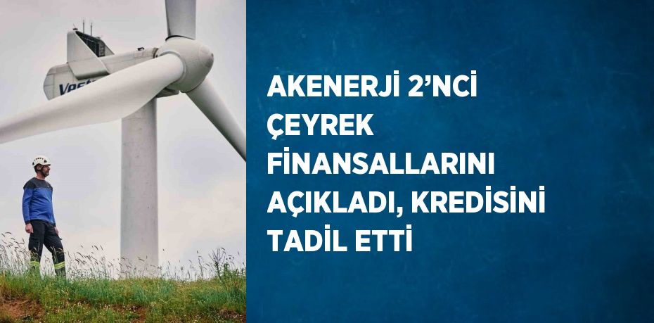 AKENERJİ 2’NCİ ÇEYREK FİNANSALLARINI AÇIKLADI, KREDİSİNİ TADİL ETTİ