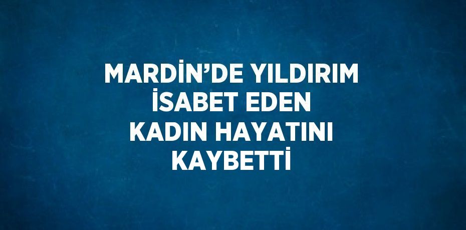 MARDİN’DE YILDIRIM İSABET EDEN KADIN HAYATINI KAYBETTİ