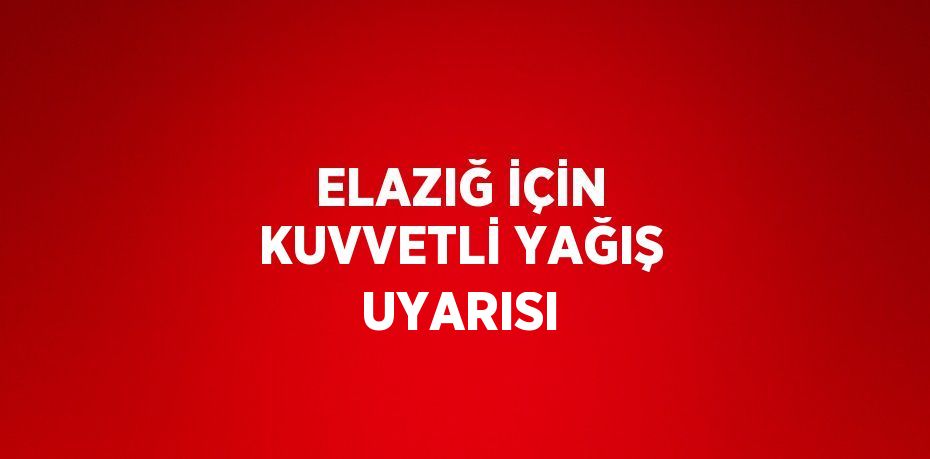 ELAZIĞ İÇİN KUVVETLİ YAĞIŞ UYARISI