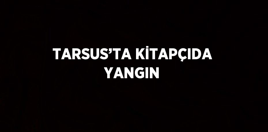 TARSUS’TA KİTAPÇIDA YANGIN