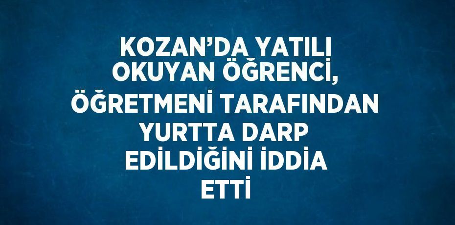 KOZAN’DA YATILI OKUYAN ÖĞRENCİ, ÖĞRETMENİ TARAFINDAN YURTTA DARP EDİLDİĞİNİ İDDİA ETTİ