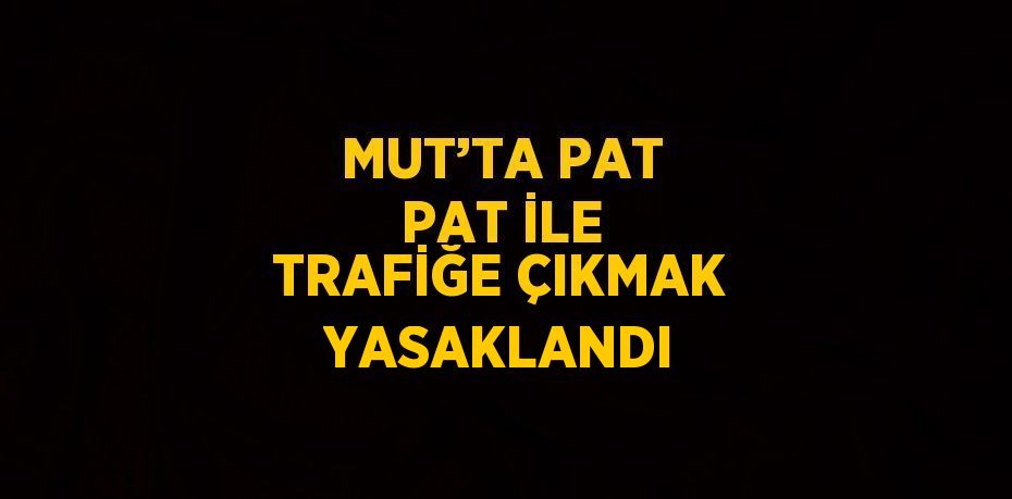 MUT’TA PAT PAT İLE TRAFİĞE ÇIKMAK YASAKLANDI