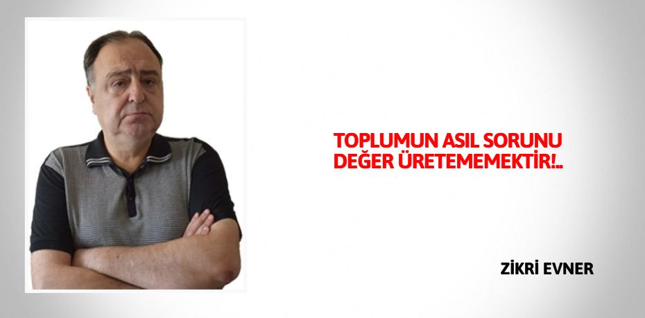 TOPLUMUN ASIL SORUNU DEĞER ÜRETEMEMEKTİR!..