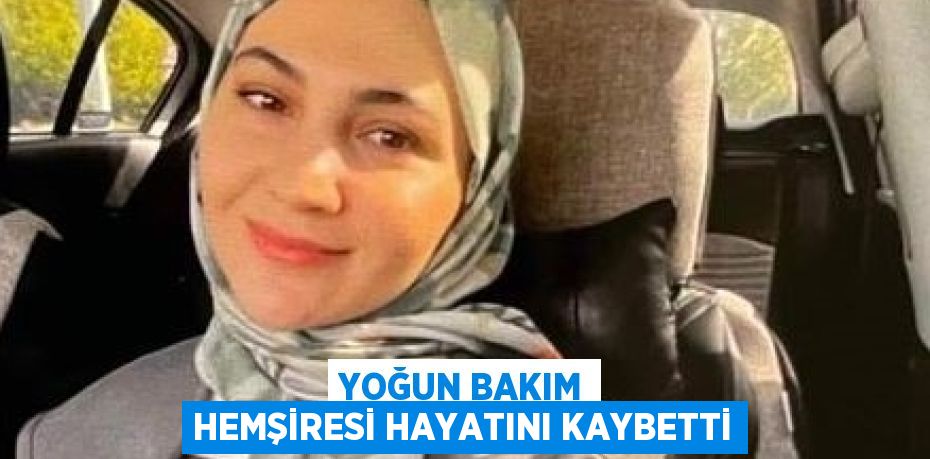 YOĞUN BAKIM HEMŞİRESİ HAYATINI KAYBETTİ