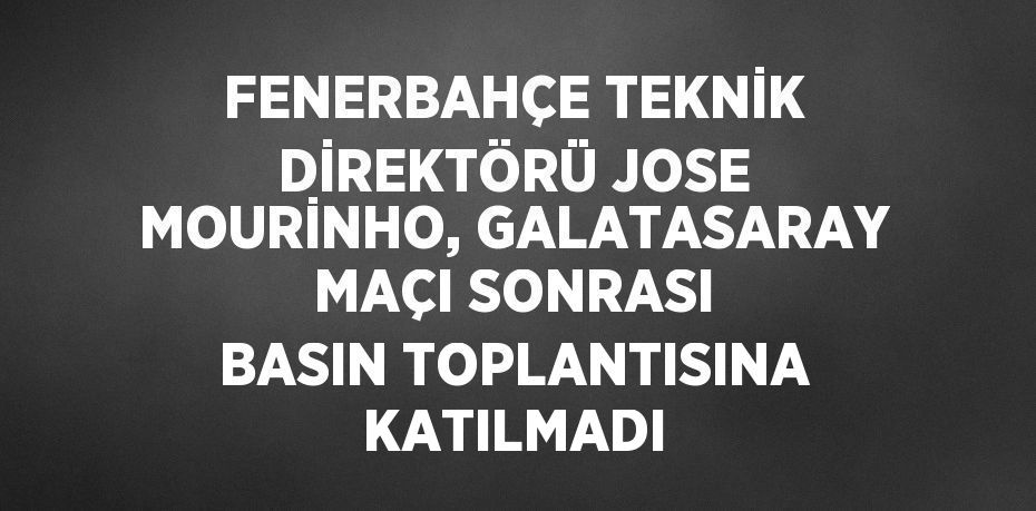 FENERBAHÇE TEKNİK DİREKTÖRÜ JOSE MOURİNHO, GALATASARAY MAÇI SONRASI BASIN TOPLANTISINA KATILMADI