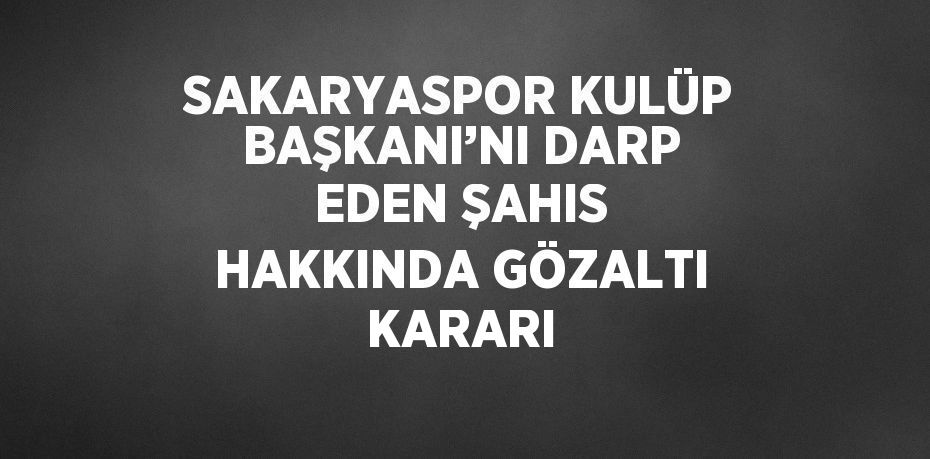 SAKARYASPOR KULÜP BAŞKANI’NI DARP EDEN ŞAHIS HAKKINDA GÖZALTI KARARI