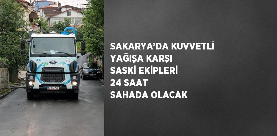 SAKARYA’DA KUVVETLİ YAĞIŞA KARŞI SASKİ EKİPLERİ 24 SAAT SAHADA OLACAK