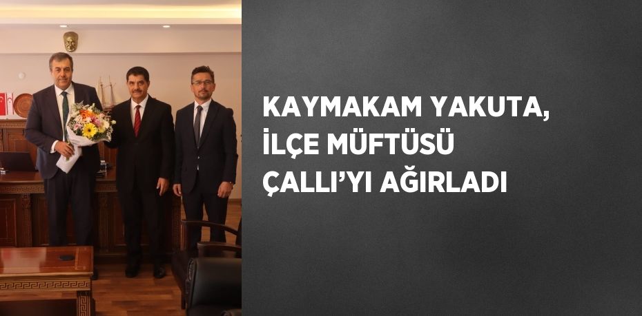 KAYMAKAM YAKUTA, İLÇE MÜFTÜSÜ ÇALLI’YI AĞIRLADI