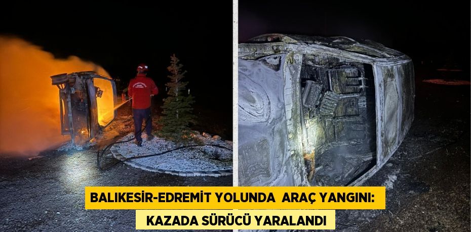 BALIKESİR-EDREMİT YOLUNDA  ARAÇ YANGINI:    KAZADA SÜRÜCÜ YARALANDI