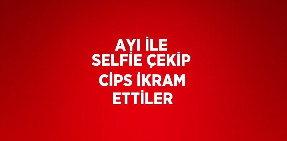 AYI İLE SELFİE ÇEKİP CİPS İKRAM ETTİLER