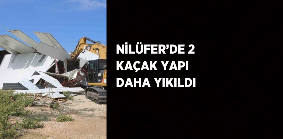 NİLÜFER’DE 2 KAÇAK YAPI DAHA YIKILDI