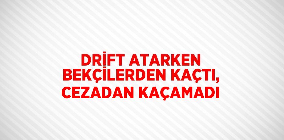 DRİFT ATARKEN BEKÇİLERDEN KAÇTI, CEZADAN KAÇAMADI