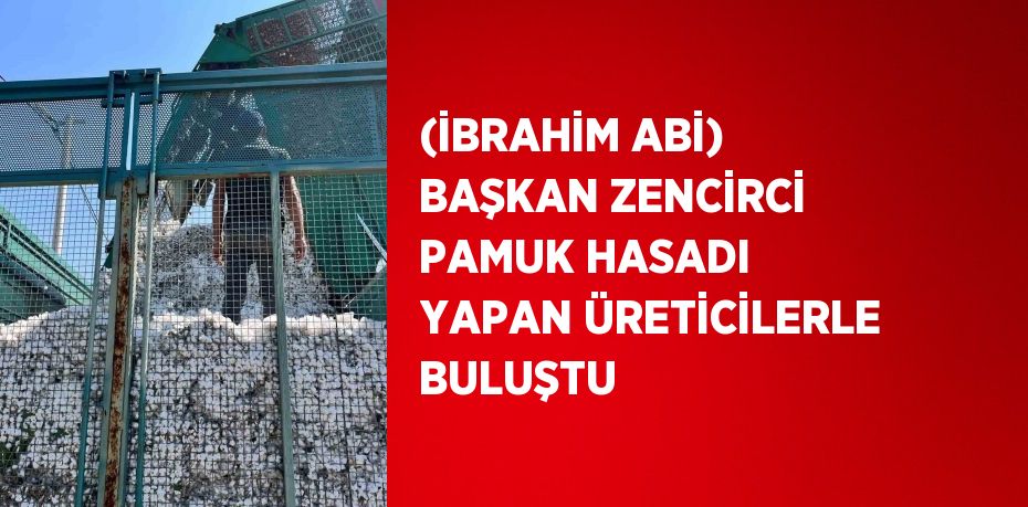 (İBRAHİM ABİ) BAŞKAN ZENCİRCİ PAMUK HASADI YAPAN ÜRETİCİLERLE BULUŞTU