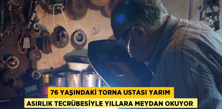 76 YAŞINDAKİ TORNA USTASI YARIM ASIRLIK TECRÜBESİYLE YILLARA MEYDAN OKUYOR