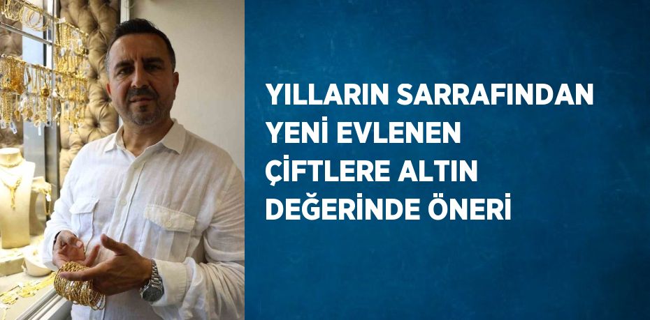 YILLARIN SARRAFINDAN YENİ EVLENEN ÇİFTLERE ALTIN DEĞERİNDE ÖNERİ