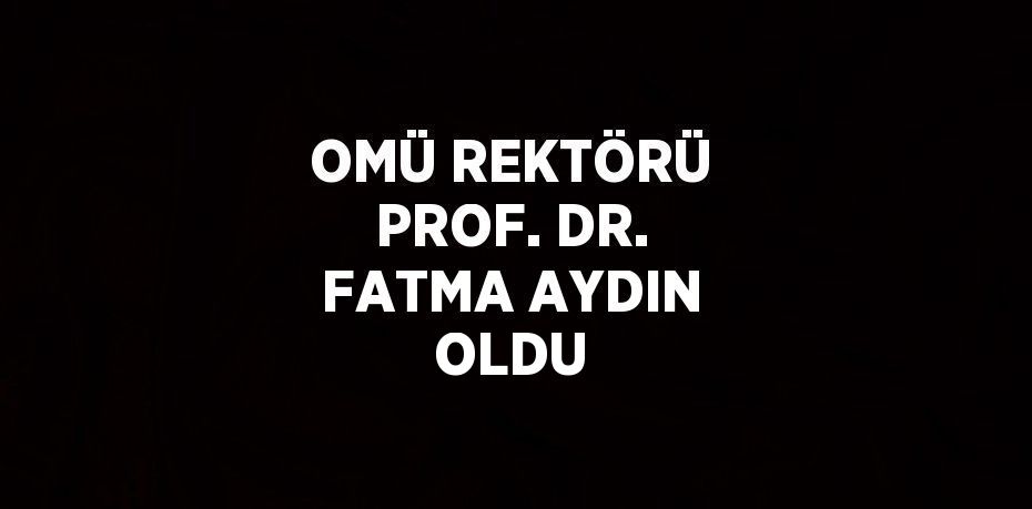 OMÜ REKTÖRÜ PROF. DR. FATMA AYDIN OLDU